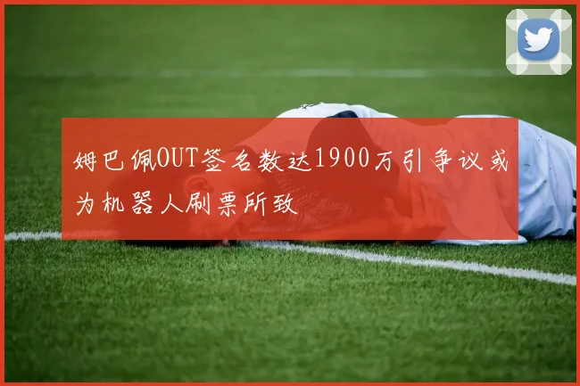 姆巴佩OUT签名数达1900万引争议或为机器人刷票所致