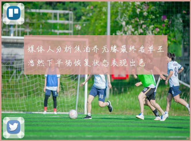 媒体人分析焦泊乔无缘最终名单王浩然下半场恢复状态表现出色