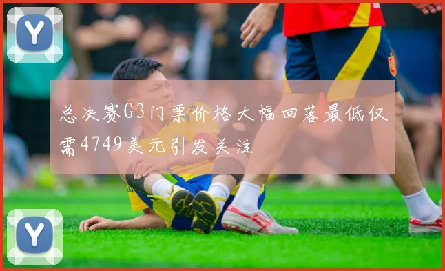 总决赛G3门票价格大幅回落最低仅需4749美元引发关注