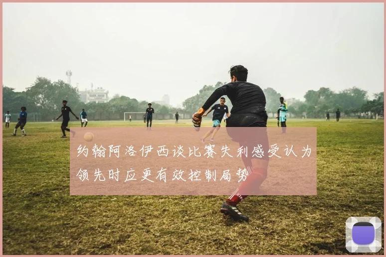 约翰阿洛伊西谈比赛失利感受认为领先时应更有效控制局势