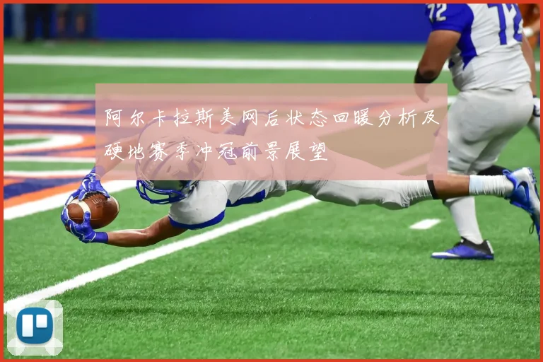 阿尔卡拉斯美网后状态回暖分析及硬地赛季冲冠前景展望