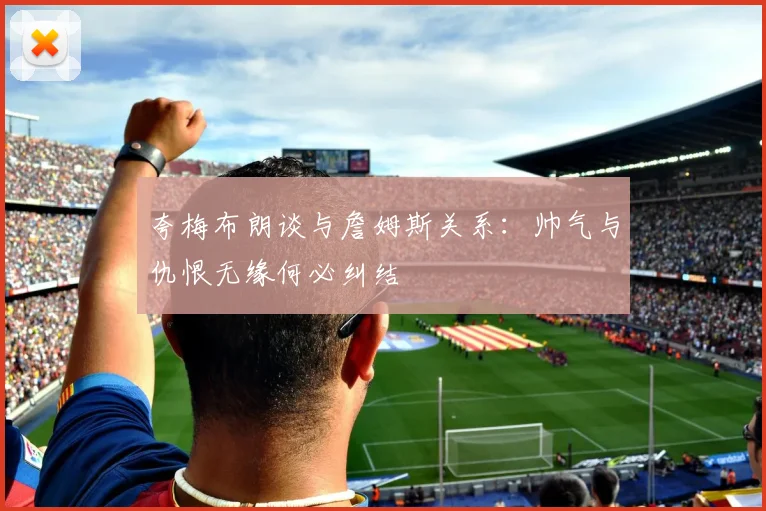 夸梅布朗谈与詹姆斯关系：帅气与仇恨无缘何必纠结