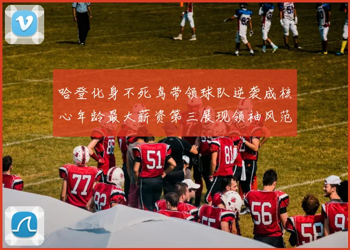 哈登化身不死鸟带领球队逆袭成核心年龄最大薪资第三展现领袖风范