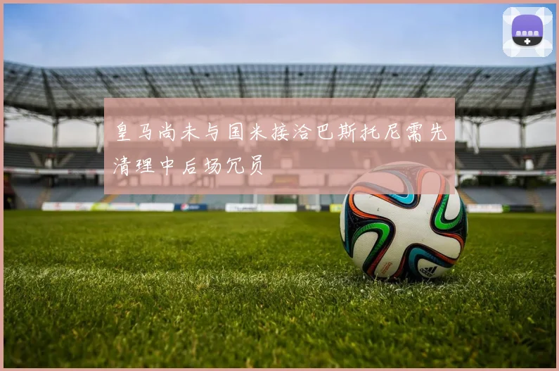 皇马尚未与国米接洽巴斯托尼需先清理中后场冗员