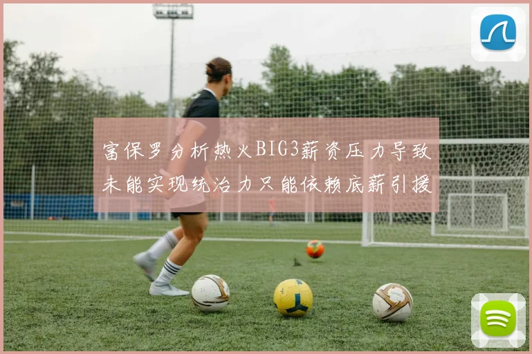富保罗分析热火BIG3薪资压力导致未能实现统治力只能依赖底薪引援