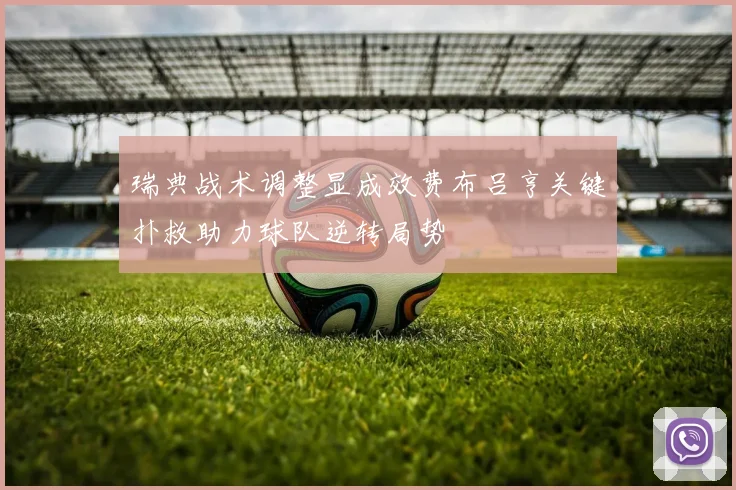 瑞典战术调整显成效费布吕亨关键扑救助力球队逆转局势
