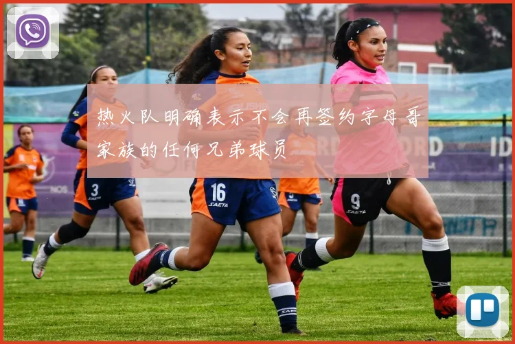 热火队明确表示不会再签约字母哥家族的任何兄弟球员
