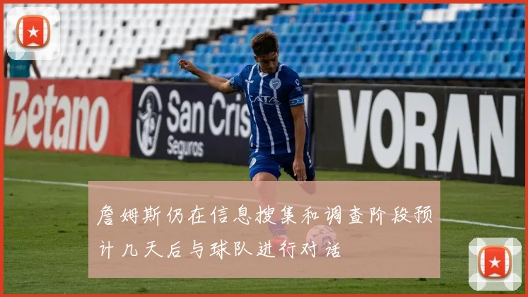 詹姆斯仍在信息搜集和调查阶段预计几天后与球队进行对话