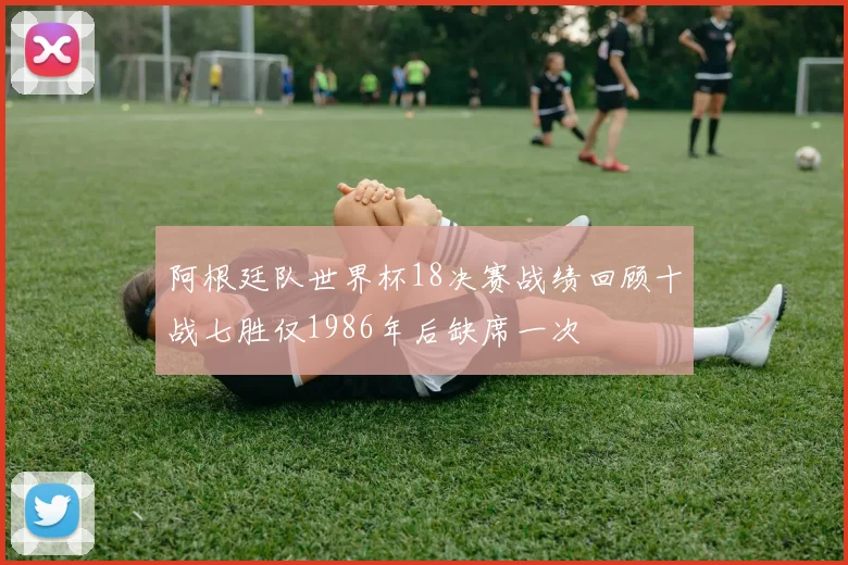 阿根廷队世界杯18决赛战绩回顾十战七胜仅1986年后缺席一次