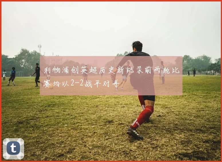 利物浦创英超历史新纪录前两轮比赛均以2-2战平对手
