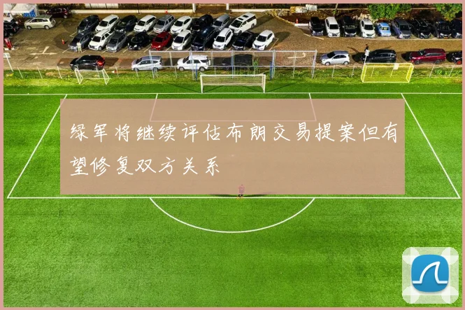 绿军将继续评估布朗交易提案但有望修复双方关系