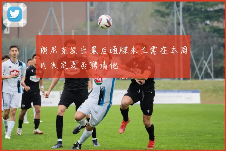 朗尼克发出最后通牒米兰需在本周内决定是否聘请他