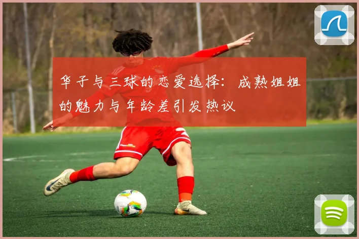 华子与三球的恋爱选择：成熟姐姐的魅力与年龄差引发热议