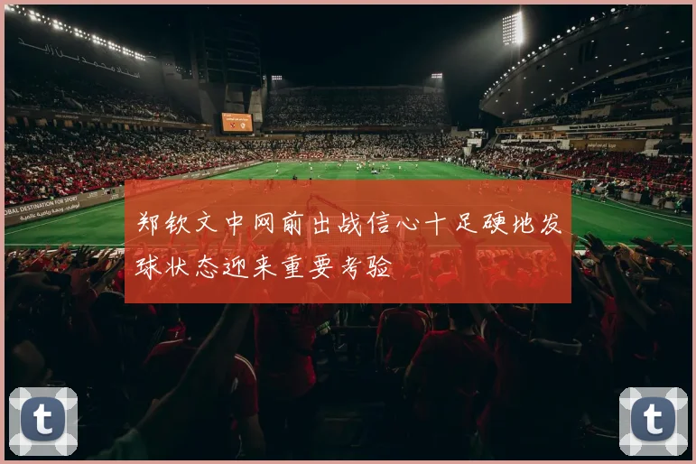 郑钦文中网前出战信心十足硬地发球状态迎来重要考验