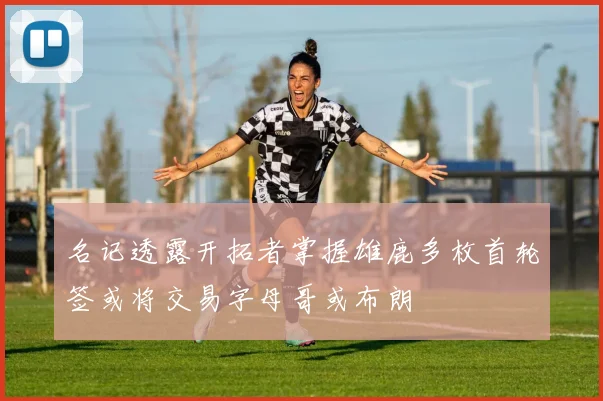 名记透露开拓者掌握雄鹿多枚首轮签或将交易字母哥或布朗