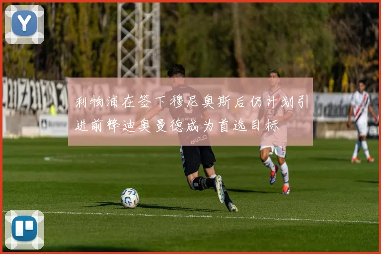 利物浦在签下穆尼奥斯后仍计划引进前锋迪奥曼德成为首选目标