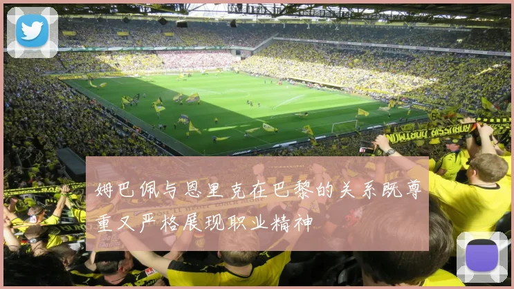 姆巴佩与恩里克在巴黎的关系既尊重又严格展现职业精神