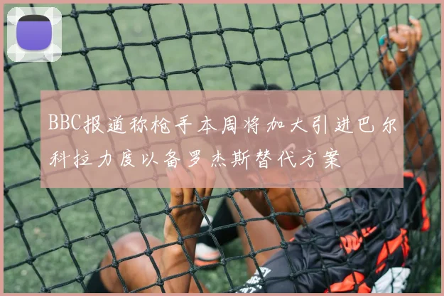 BBC报道称枪手本周将加大引进巴尔科拉力度以备罗杰斯替代方案
