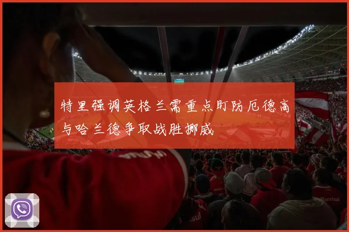 特里强调英格兰需重点盯防厄德高与哈兰德争取战胜挪威