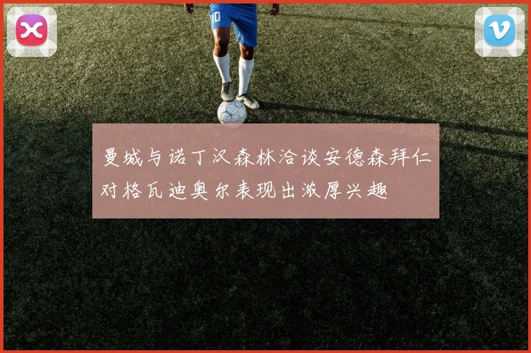 曼城与诺丁汉森林洽谈安德森拜仁对格瓦迪奥尔表现出浓厚兴趣