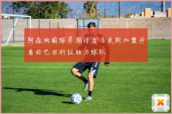 阿森纳前球员期待吉马良斯加盟并看好巴尔科拉助力球队