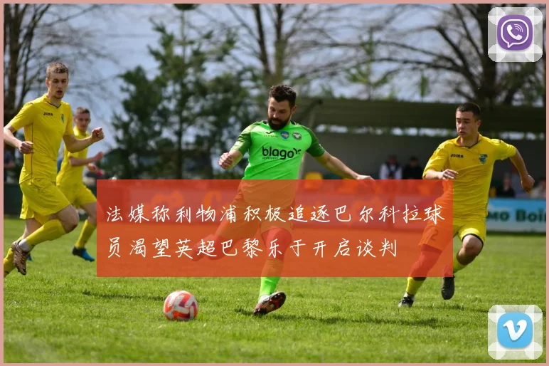 法媒称利物浦积极追逐巴尔科拉球员渴望英超巴黎乐于开启谈判