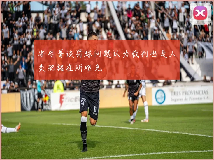 字母哥谈罚球问题认为裁判也是人类犯错在所难免