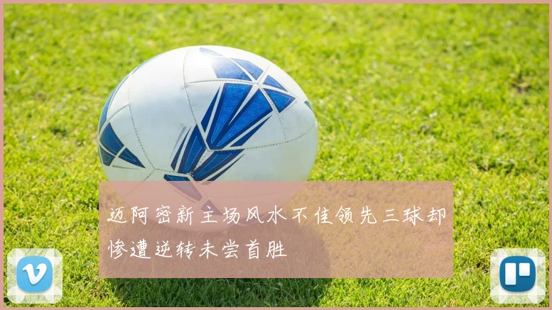 迈阿密新主场风水不佳领先三球却惨遭逆转未尝首胜