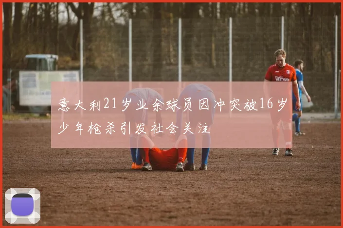 意大利21岁业余球员因冲突被16岁少年枪杀引发社会关注