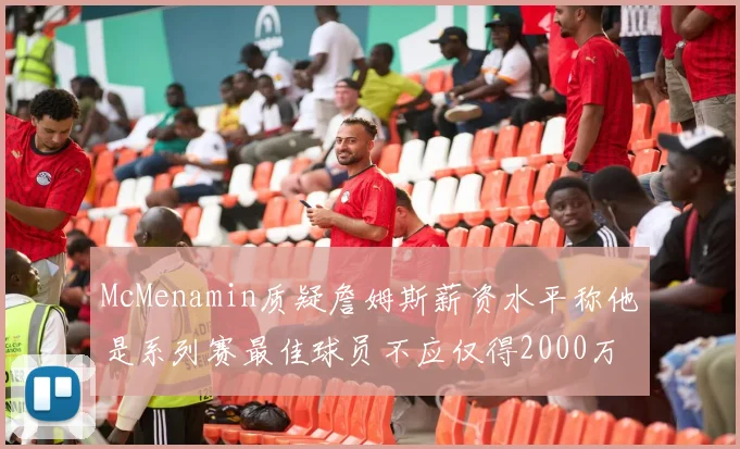 McMenamin质疑詹姆斯薪资水平称他是系列赛最佳球员不应仅得2000万