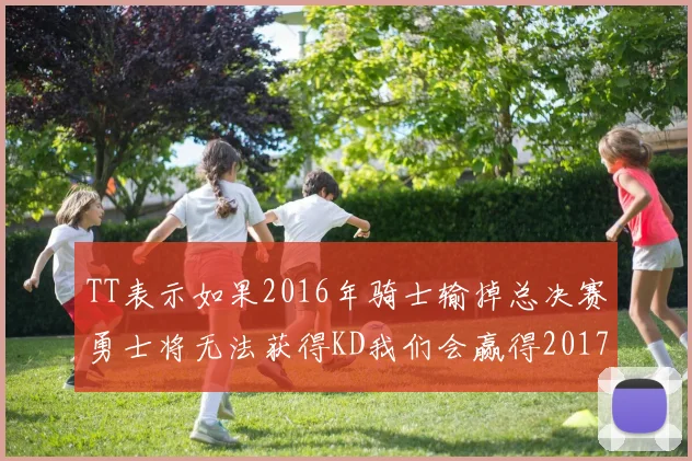TT表示如果2016年骑士输掉总决赛勇士将无法获得KD我们会赢得2017和2018年总冠军