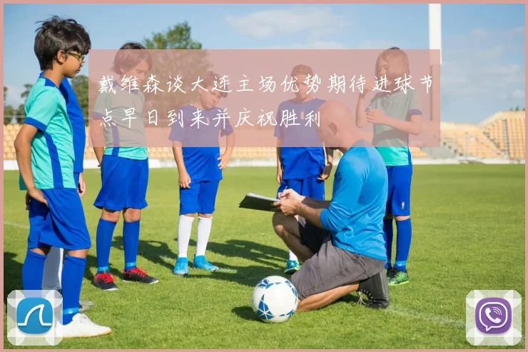 戴维森谈大连主场优势期待进球节点早日到来并庆祝胜利